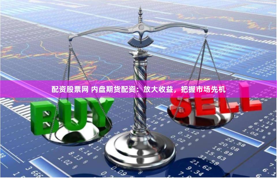 配资股票网 内盘期货配资：放大收益，把握市场先机