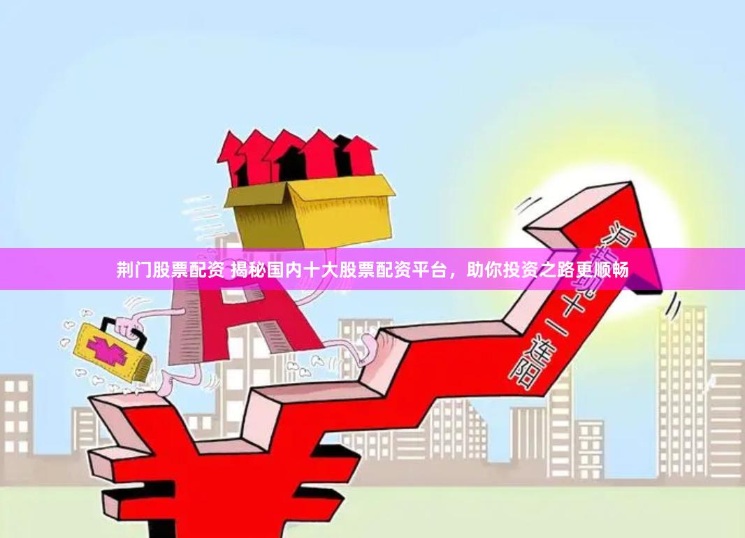 荆门股票配资 揭秘国内十大股票配资平台，助你投资之路更顺畅