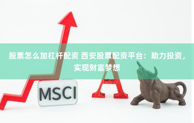 股票怎么加杠杆配资 西安股票配资平台：助力投资，实现财富梦想