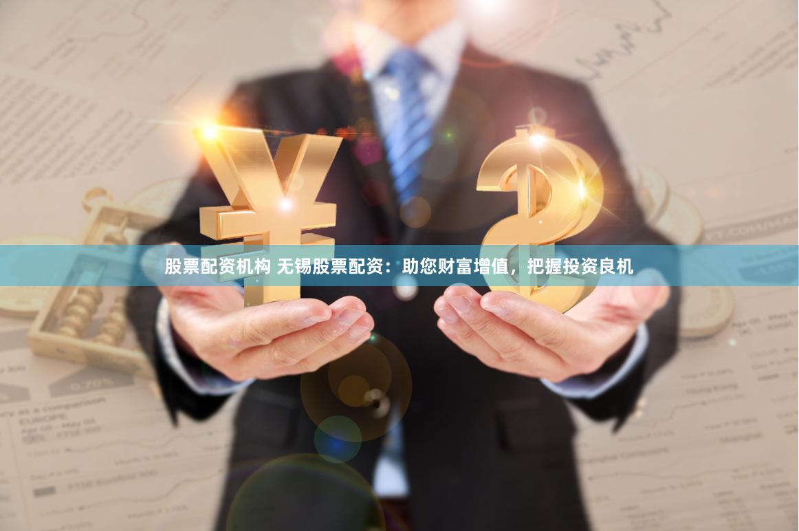 股票配资机构 无锡股票配资：助您财富增值，把握投资良机