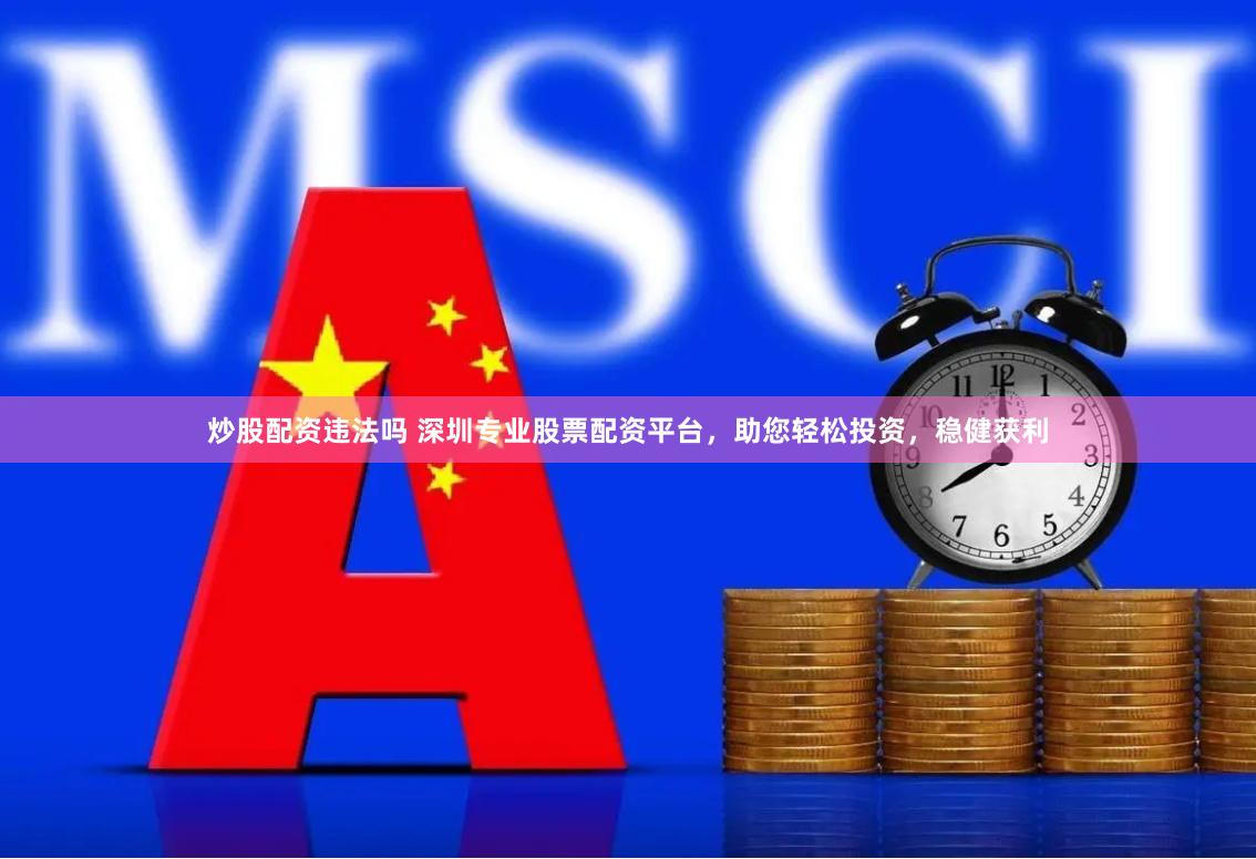 炒股配资违法吗 深圳专业股票配资平台，助您轻松投资，稳健获利