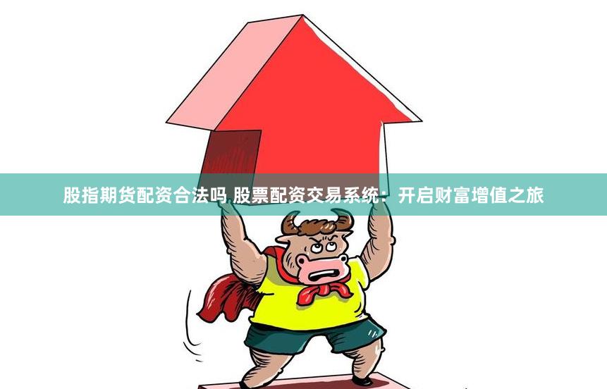 股指期货配资合法吗 股票配资交易系统：开启财富增值之旅