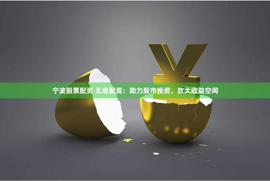 宁波股票配资 无息配资：助力股市投资，放大收益空间