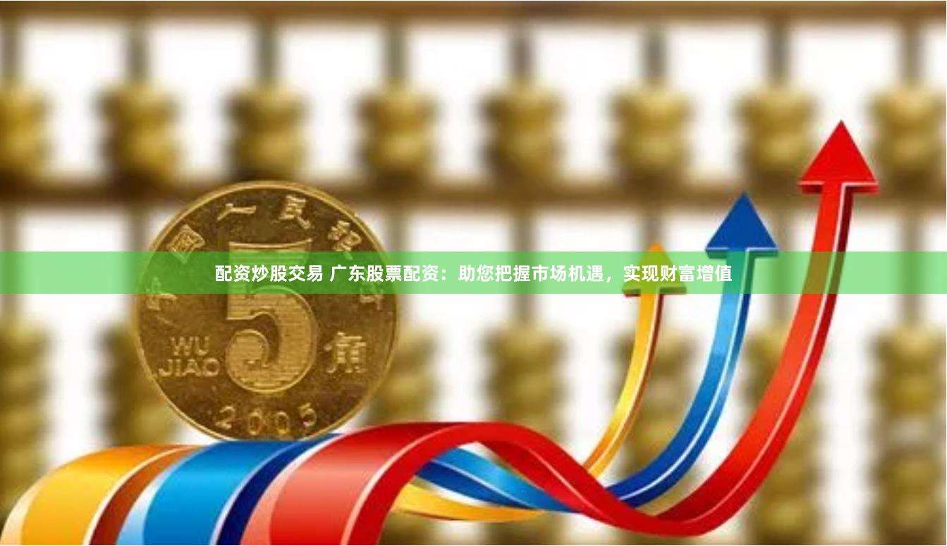 配资炒股交易 广东股票配资：助您把握市场机遇，实现财富增值
