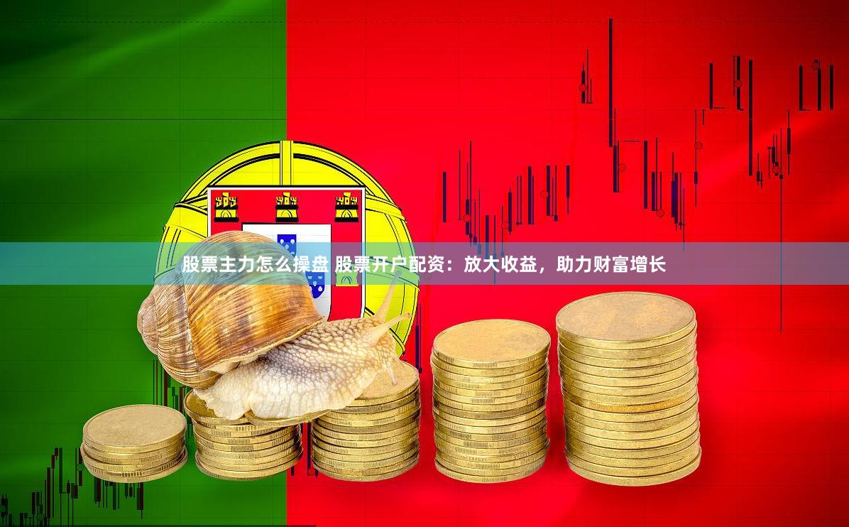 股票主力怎么操盘 股票开户配资：放大收益，助力财富增长