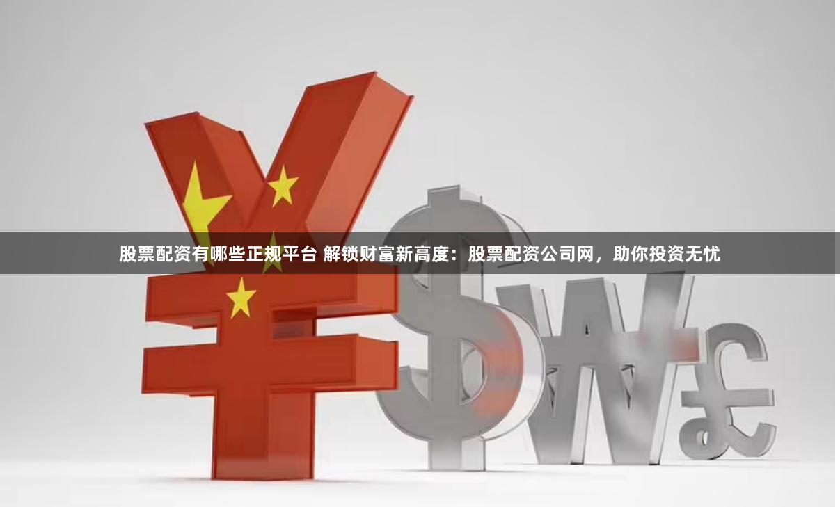 股票配资有哪些正规平台 解锁财富新高度：股票配资公司网，助你投资无忧