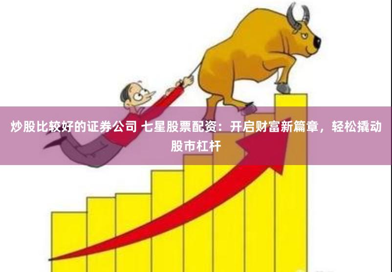 炒股比较好的证券公司 七星股票配资：开启财富新篇章，轻松撬动股市杠杆