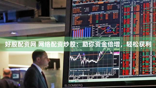 好股配资网 网络配资炒股：助你资金倍增，轻松获利