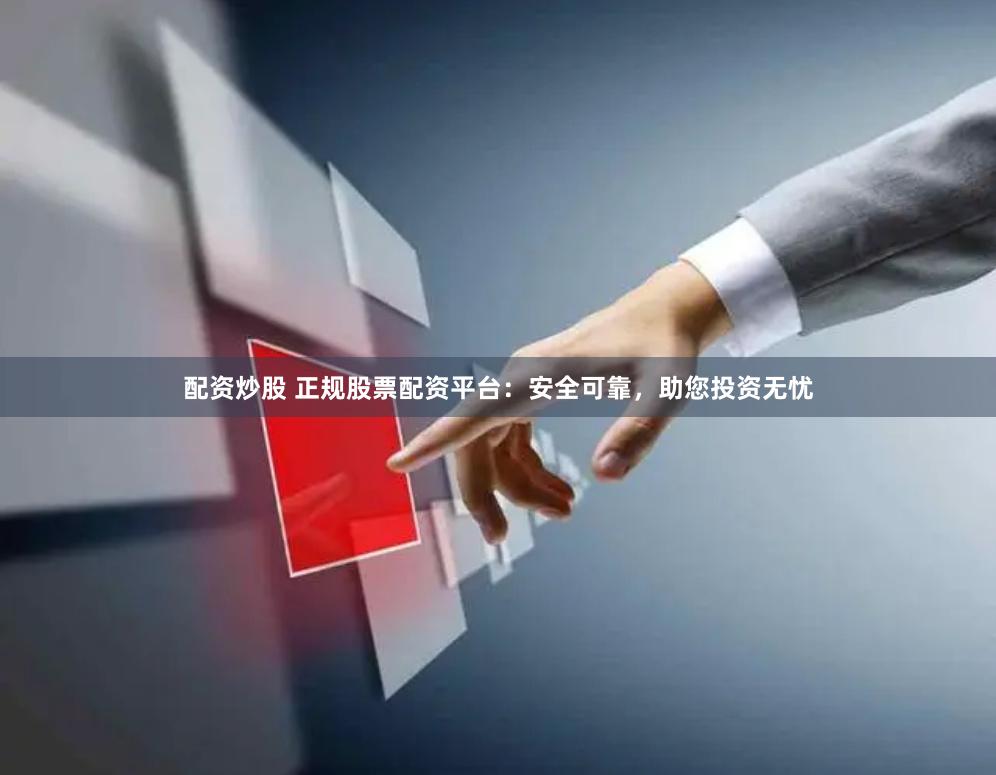 配资炒股 正规股票配资平台：安全可靠，助您投资无忧