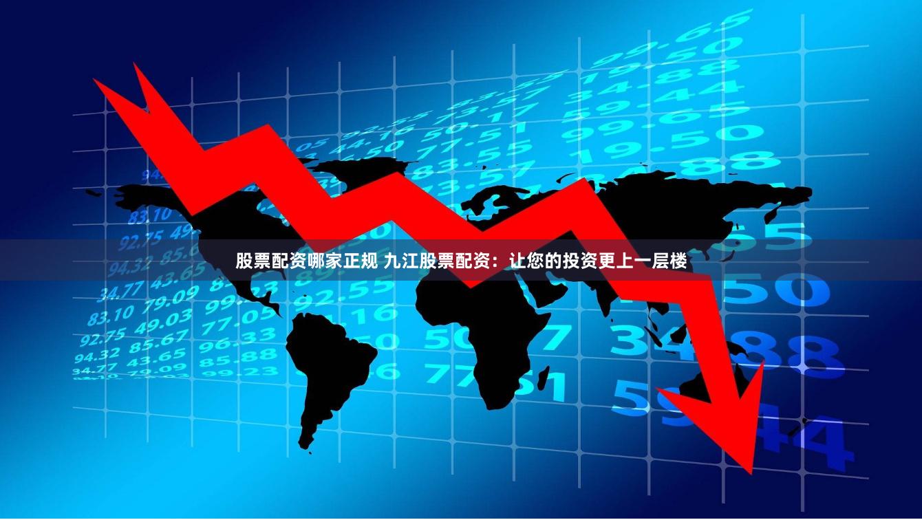 股票配资哪家正规 九江股票配资：让您的投资更上一层楼