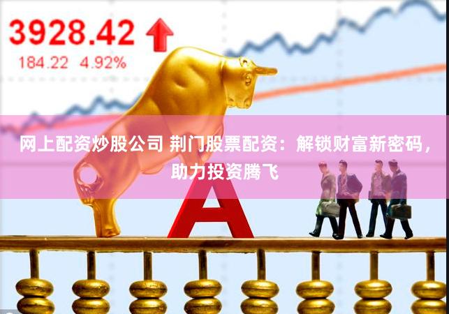 网上配资炒股公司 荆门股票配资：解锁财富新密码，助力投资腾飞