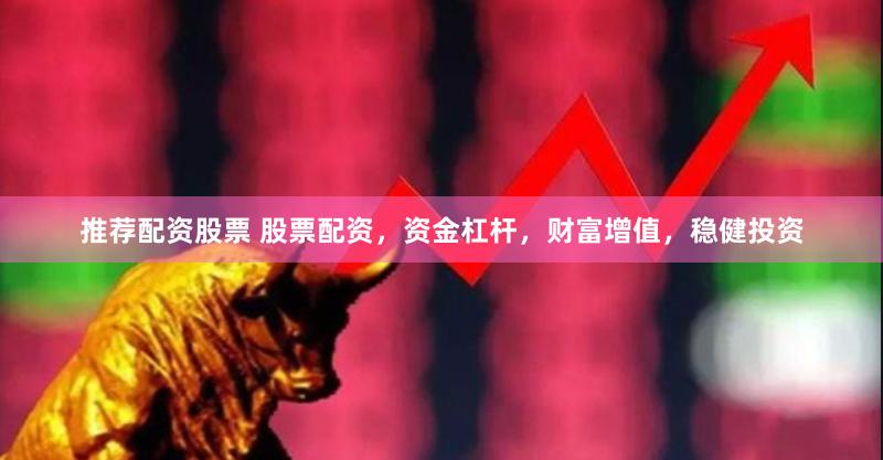 推荐配资股票 股票配资，资金杠杆，财富增值，稳健投资