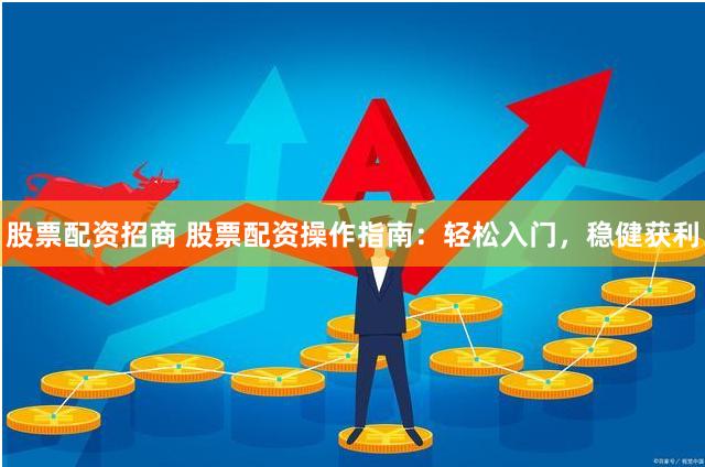 股票配资招商 股票配资操作指南：轻松入门，稳健获利
