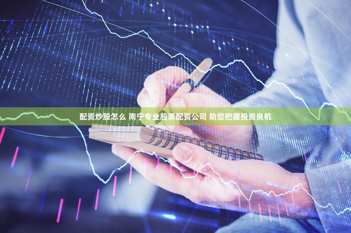 配资炒股怎么 南宁专业股票配资公司 助您把握投资良机