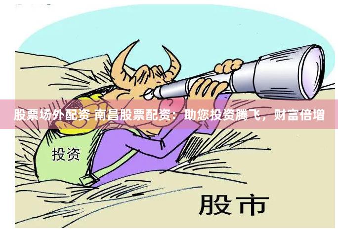 股票场外配资 南昌股票配资：助您投资腾飞，财富倍增
