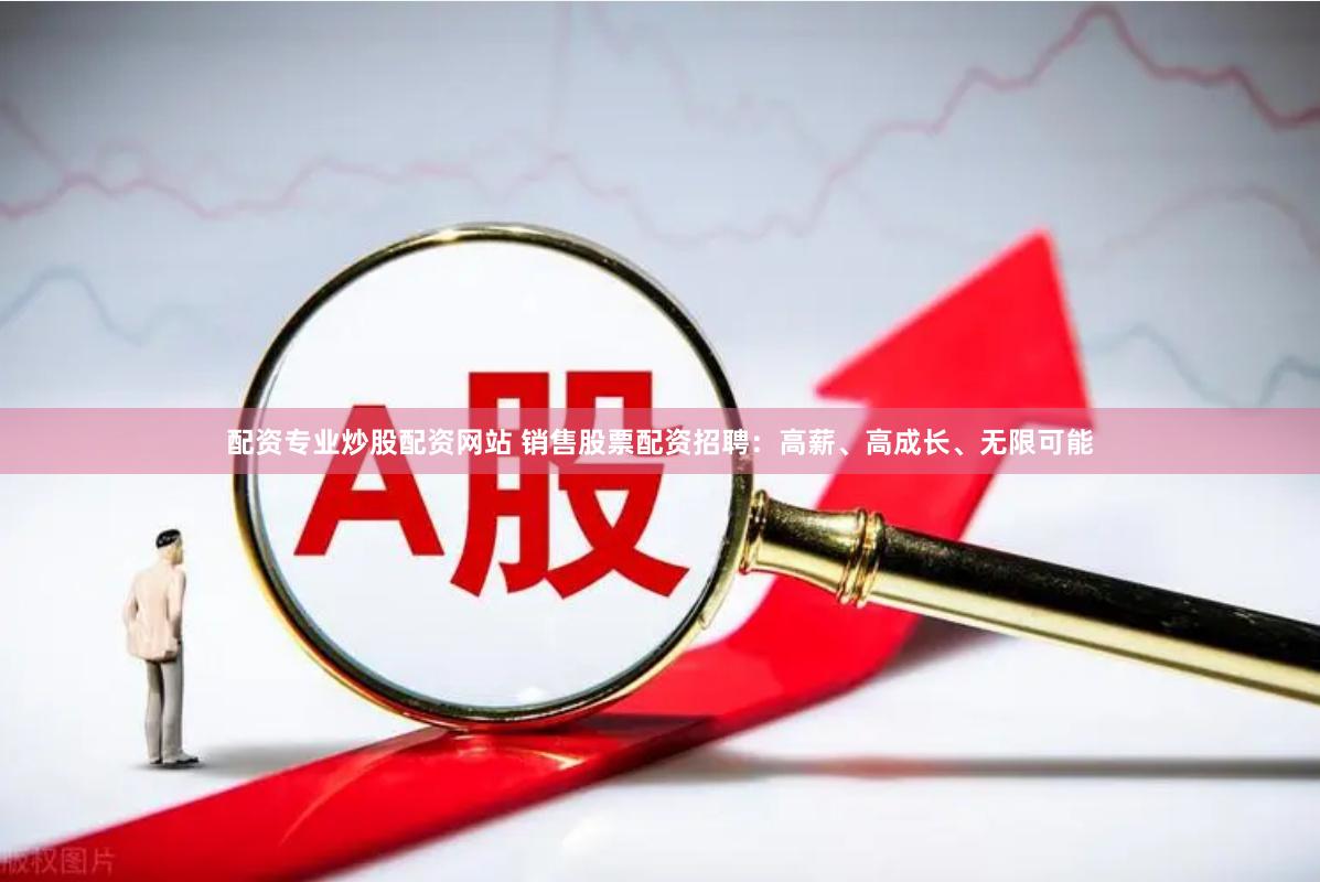 配资专业炒股配资网站 销售股票配资招聘：高薪、高成长、无限可能