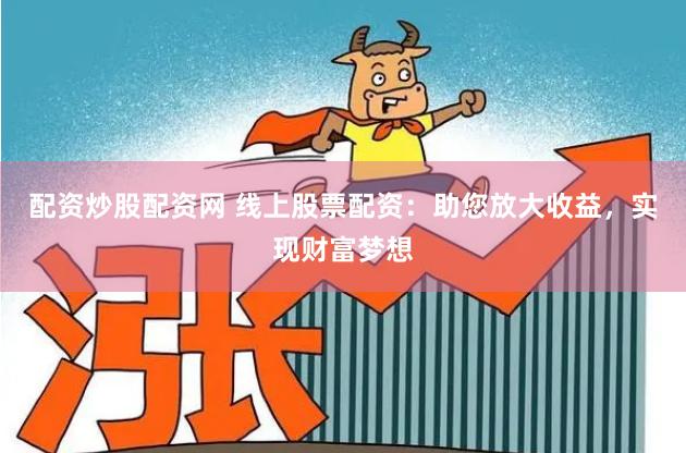 配资炒股配资网 线上股票配资：助您放大收益，实现财富梦想