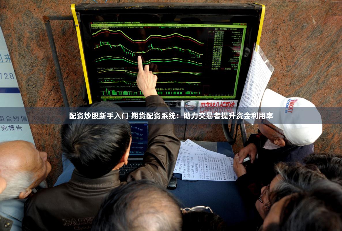 配资炒股新手入门 期货配资系统：助力交易者提升资金利用率