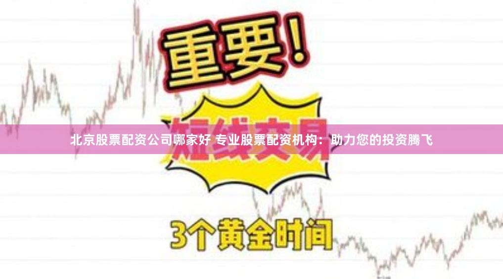 北京股票配资公司哪家好 专业股票配资机构：助力您的投资腾飞