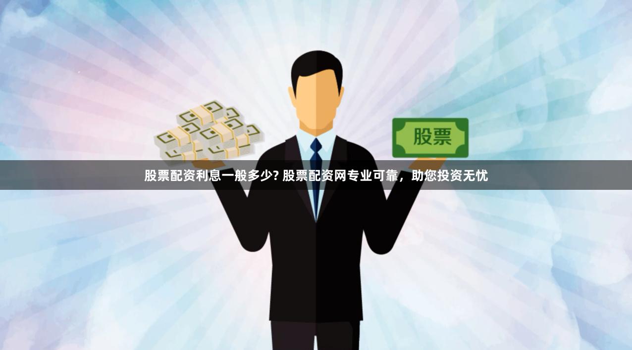 股票配资利息一般多少? 股票配资网专业可靠，助您投资无忧
