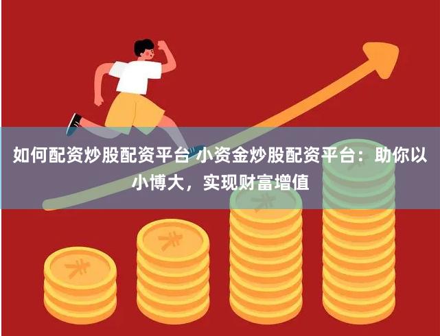 如何配资炒股配资平台 小资金炒股配资平台：助你以小博大，实现财富增值