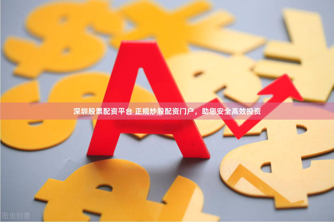 深圳股票配资平台 正规炒股配资门户，助您安全高效投资