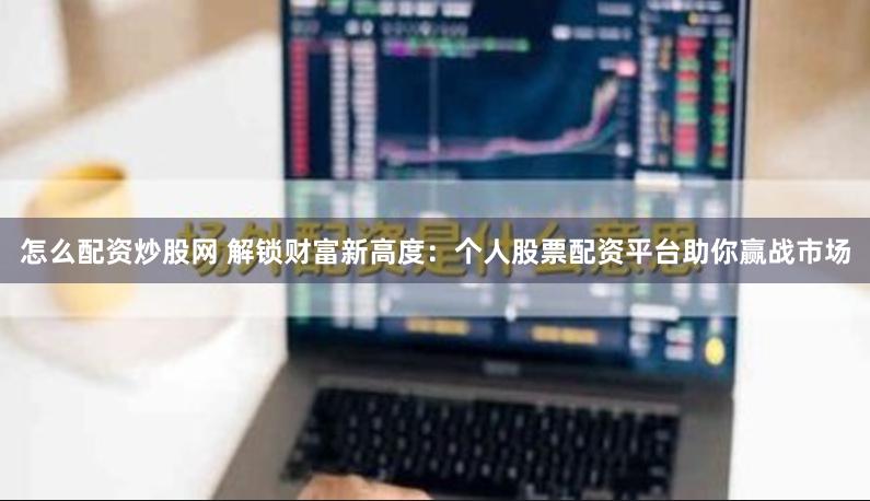 怎么配资炒股网 解锁财富新高度：个人股票配资平台助你赢战市场