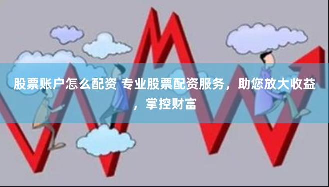 股票账户怎么配资 专业股票配资服务，助您放大收益，掌控财富