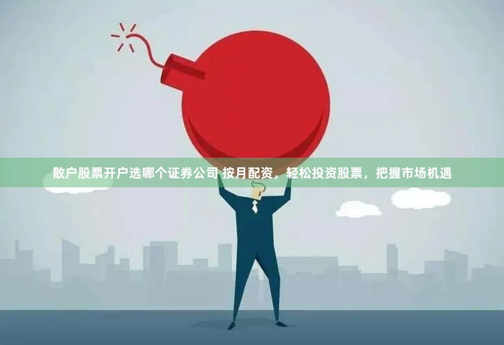 散户股票开户选哪个证券公司 按月配资，轻松投资股票，把握市场机遇