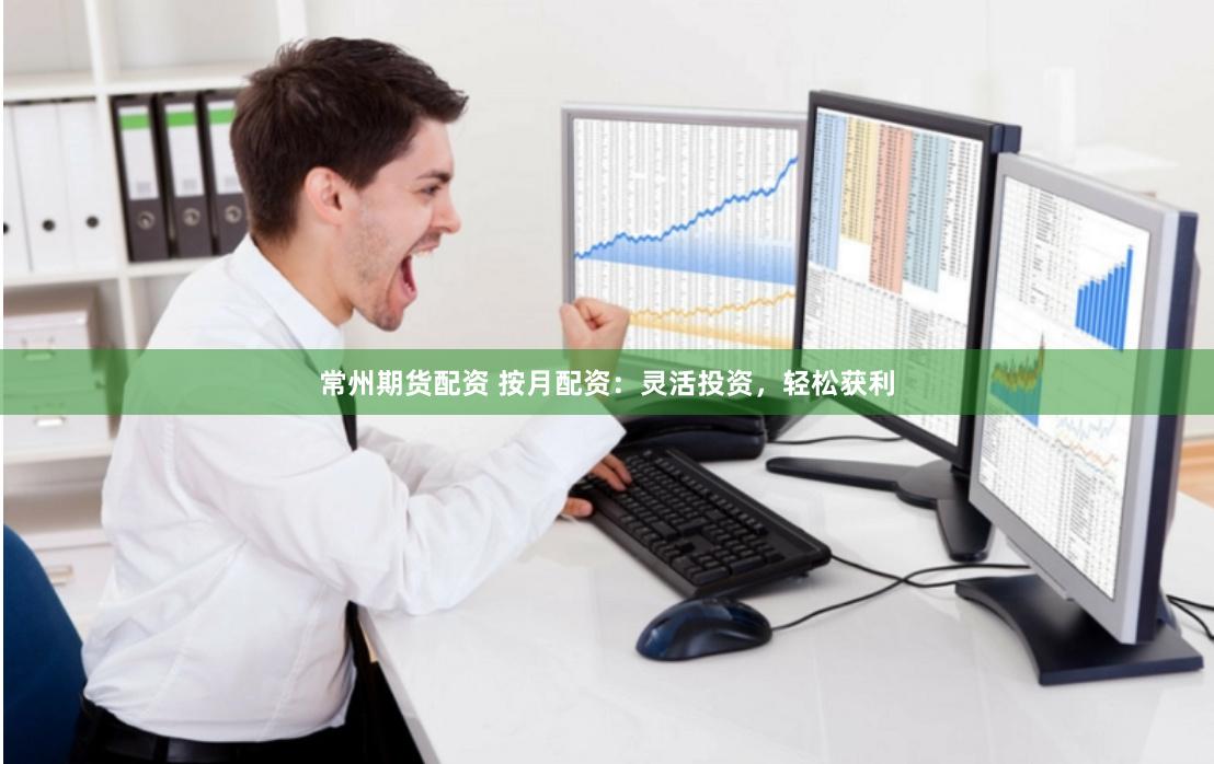 常州期货配资 按月配资：灵活投资，轻松获利