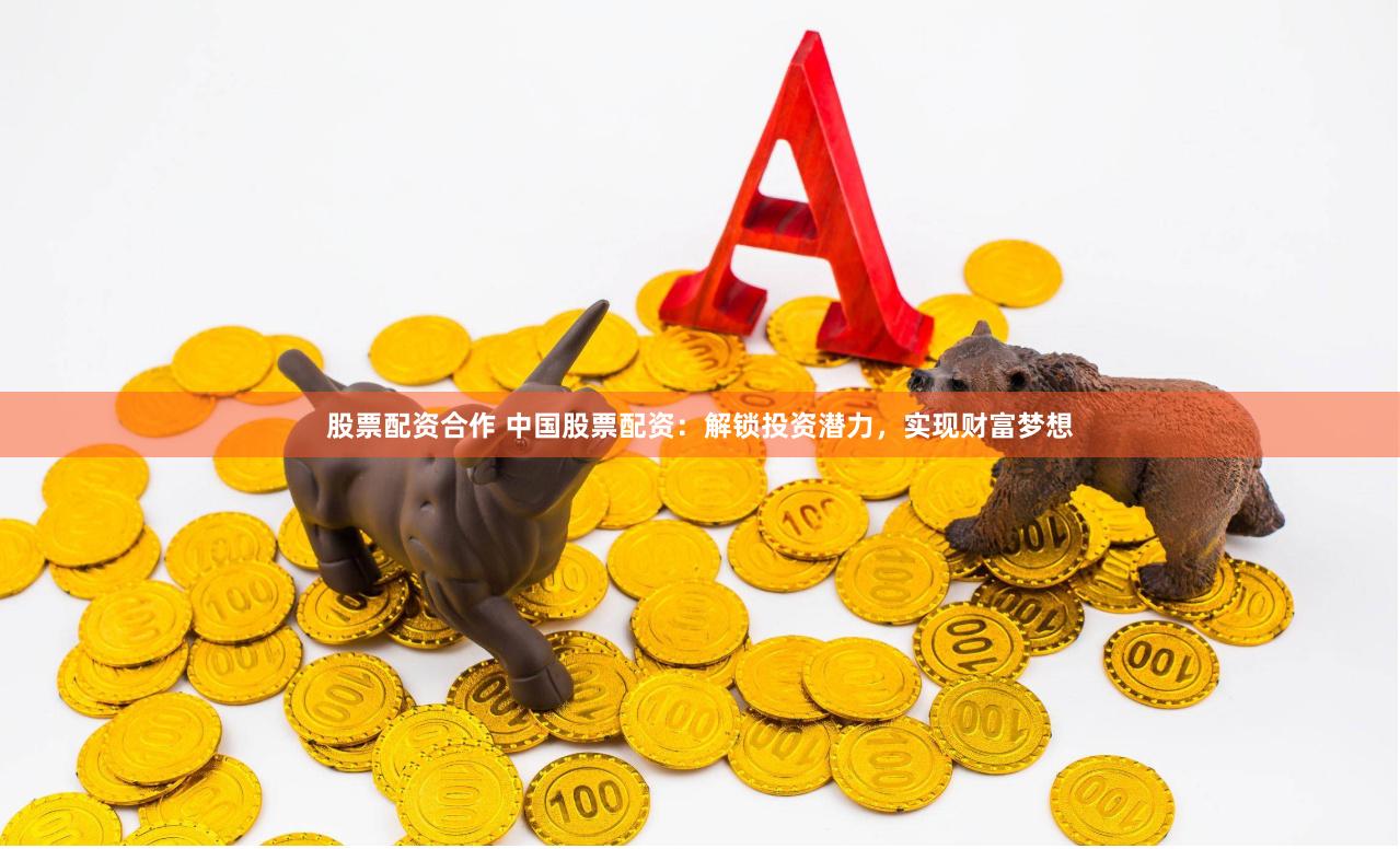 股票配资合作 中国股票配资：解锁投资潜力，实现财富梦想