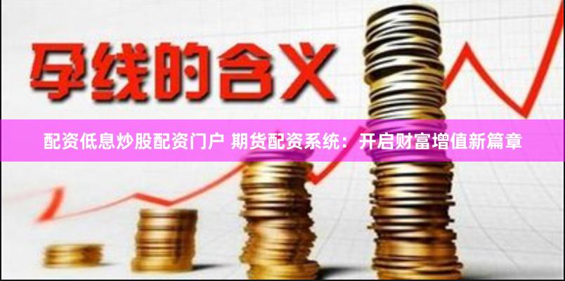 配资低息炒股配资门户 期货配资系统：开启财富增值新篇章