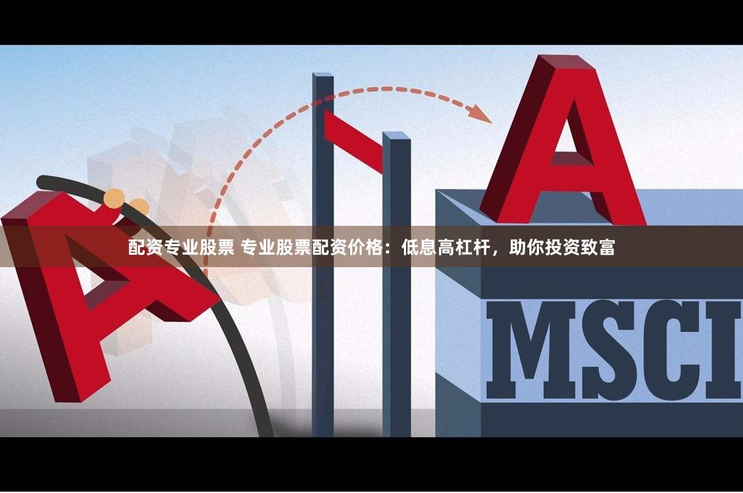 配资专业股票 专业股票配资价格：低息高杠杆，助你投资致富