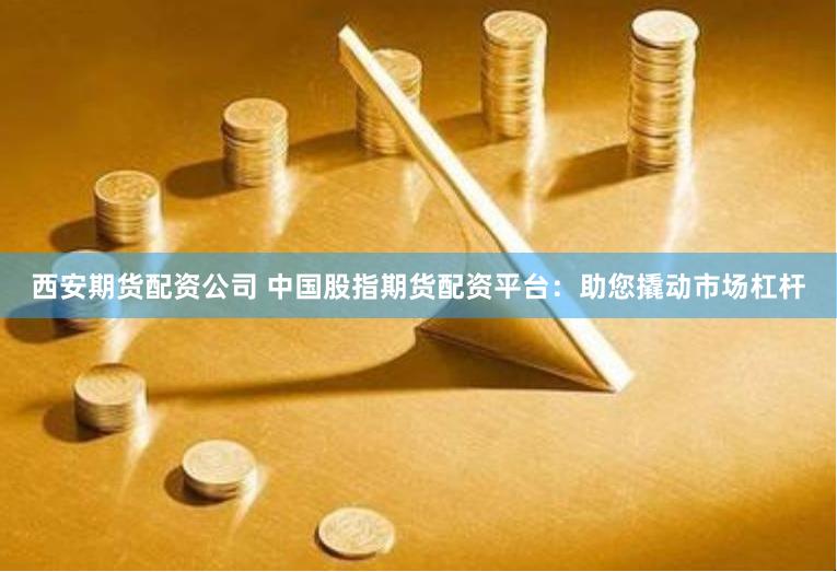 西安期货配资公司 中国股指期货配资平台：助您撬动市场杠杆