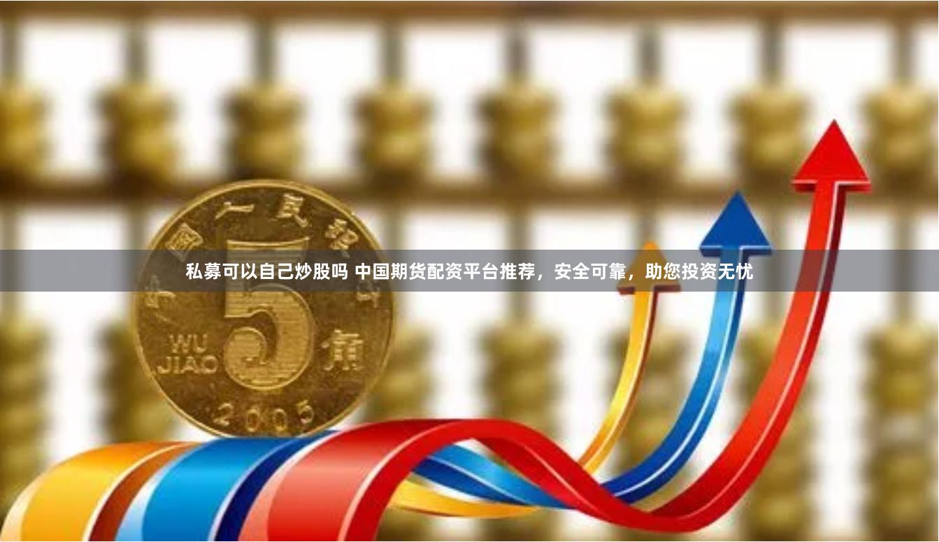 私募可以自己炒股吗 中国期货配资平台推荐，安全可靠，助您投资无忧