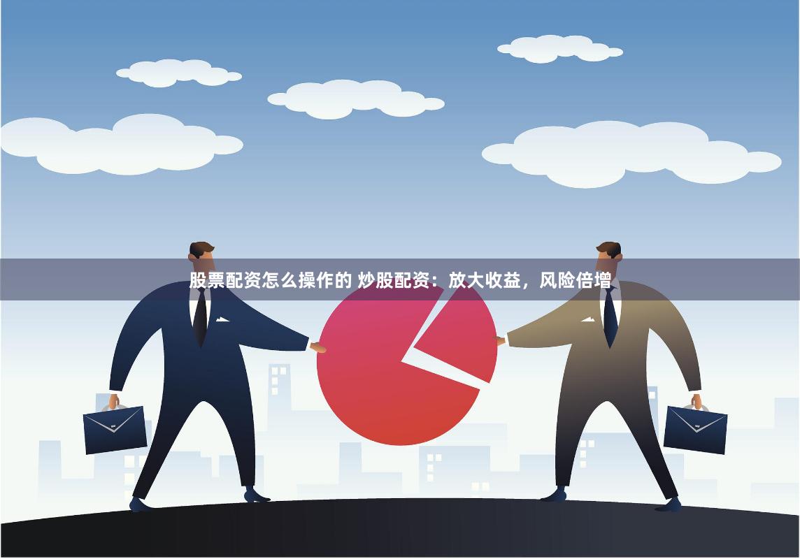 股票配资怎么操作的 炒股配资：放大收益，风险倍增