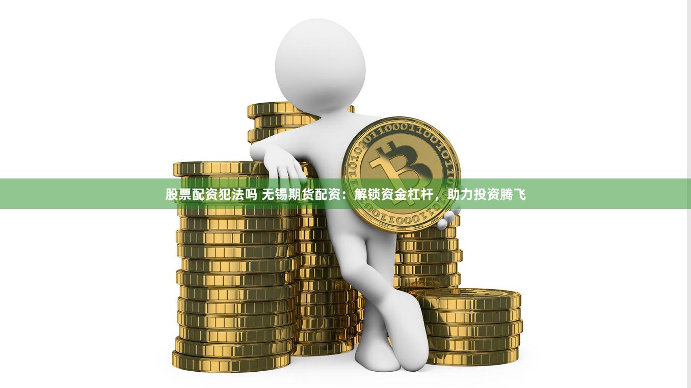 股票配资犯法吗 无锡期货配资：解锁资金杠杆，助力投资腾飞