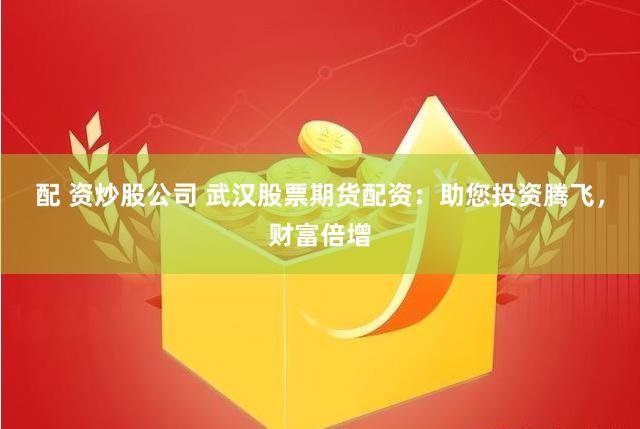 配 资炒股公司 武汉股票期货配资：助您投资腾飞，财富倍增