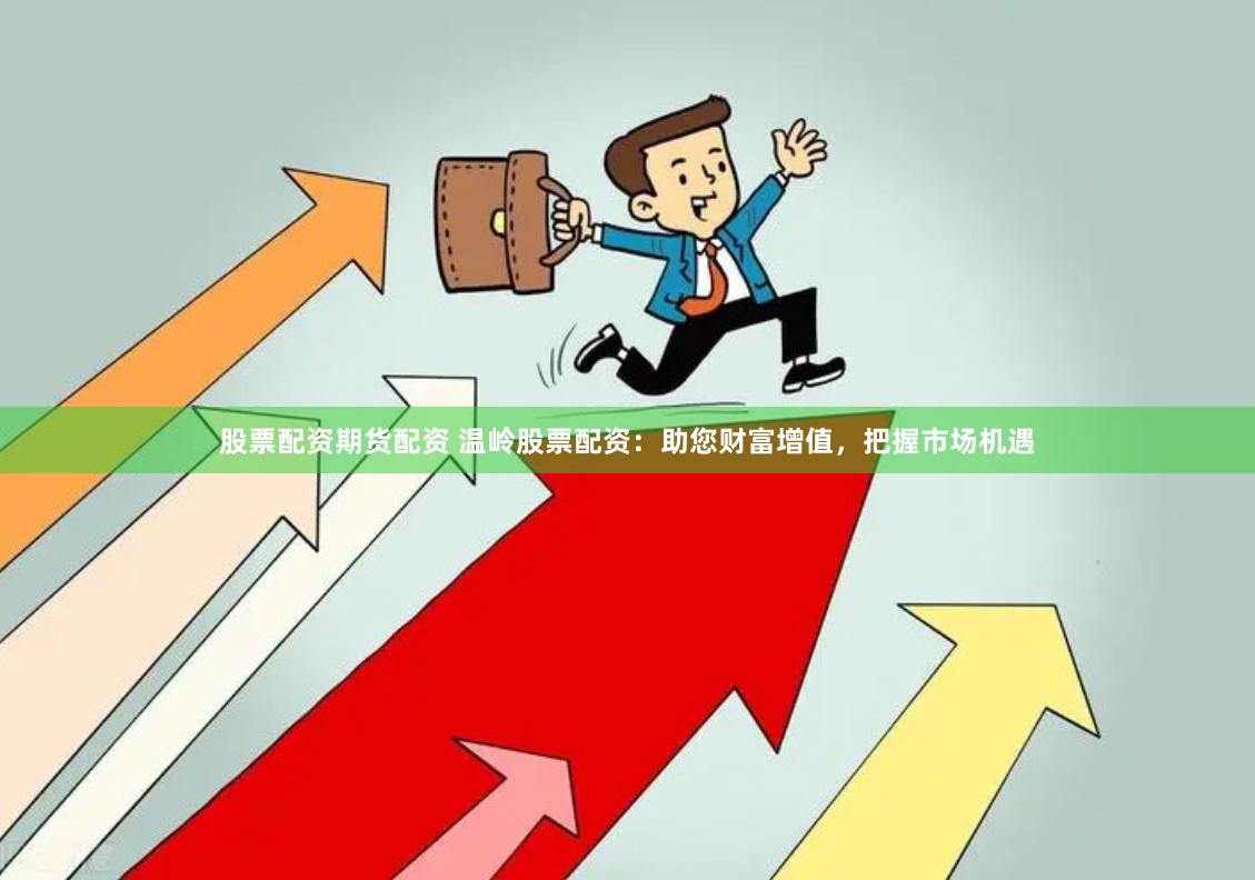 股票配资期货配资 温岭股票配资：助您财富增值，把握市场机遇