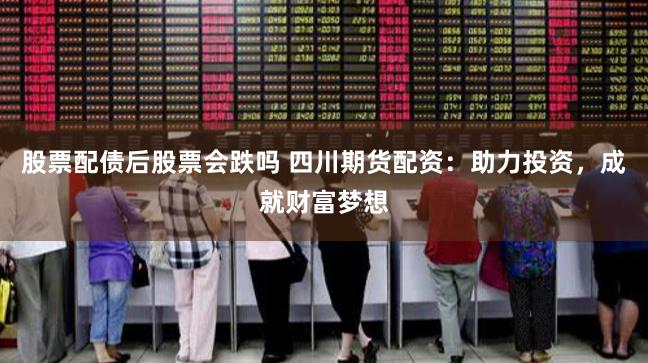 股票配债后股票会跌吗 四川期货配资：助力投资，成就财富梦想