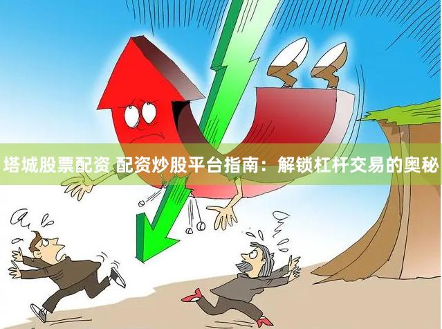 塔城股票配资 配资炒股平台指南：解锁杠杆交易的奥秘