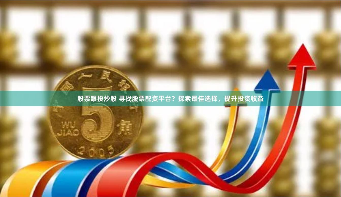 股票跟投炒股 寻找股票配资平台？探索最佳选择，提升投资收益