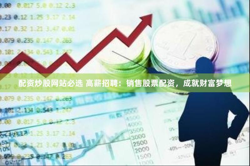 配资炒股网站必选 高薪招聘：销售股票配资，成就财富梦想