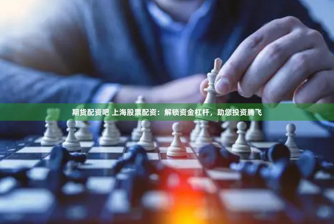 期货配资吧 上海股票配资：解锁资金杠杆，助您投资腾飞