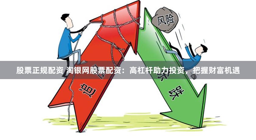 股票正规配资 淘银网股票配资：高杠杆助力投资，把握财富机遇