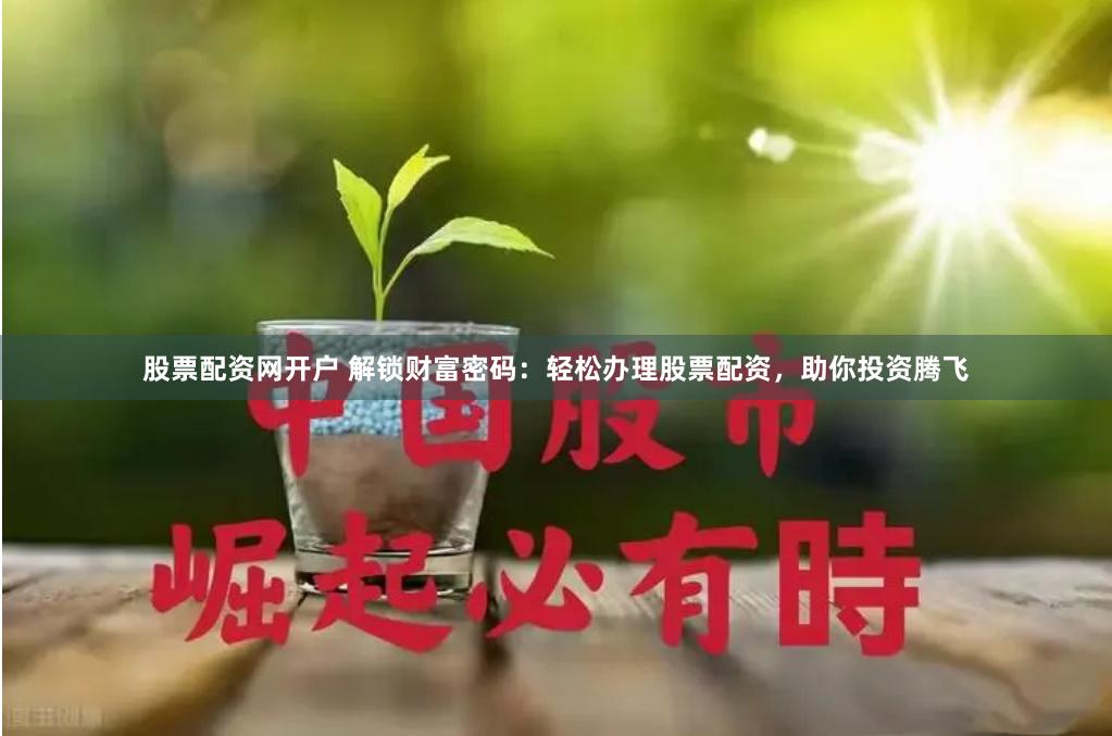 股票配资网开户 解锁财富密码：轻松办理股票配资，助你投资腾飞