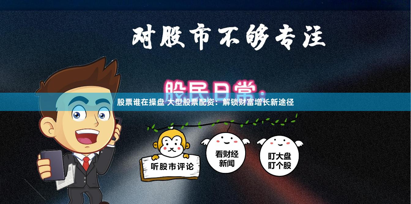 股票谁在操盘 大型股票配资：解锁财富增长新途径