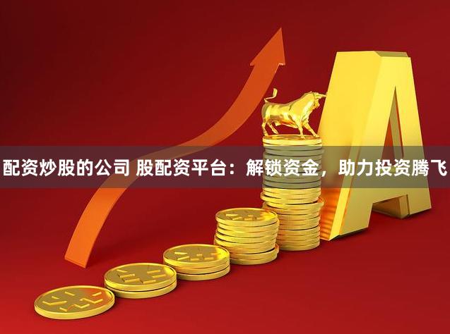配资炒股的公司 股配资平台：解锁资金，助力投资腾飞