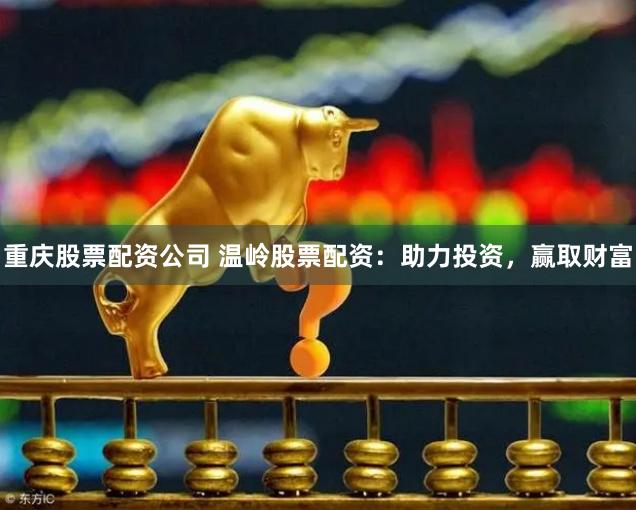 重庆股票配资公司 温岭股票配资：助力投资，赢取财富