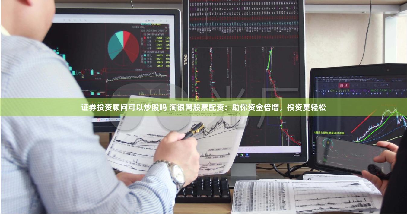 证券投资顾问可以炒股吗 淘银网股票配资：助你资金倍增，投资更轻松